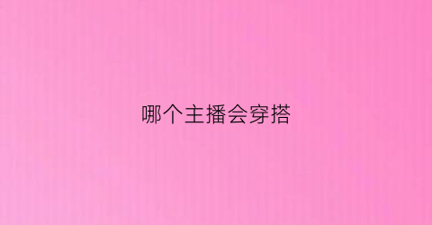 哪个主播会穿搭(哪个主播会穿搭好看)