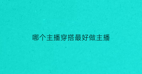 哪个主播穿搭最好做主播(哪个主播穿搭最好做主播赚钱)