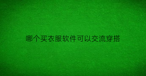 哪个买衣服软件可以交流穿搭(哪个买衣服软件可以交流穿搭的)