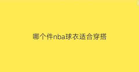 哪个件nba球衣适合穿搭(哪个件nba球衣适合穿搭男)