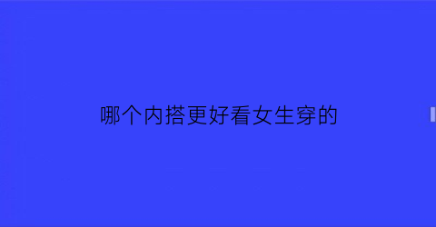 哪个内搭更好看女生穿的(女生内搭是内衣吗)