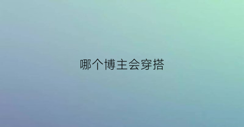 哪个博主会穿搭(穿搭博主排名)