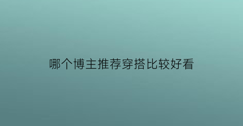 哪个博主推荐穿搭比较好看(穿搭博主去哪里来的衣服)