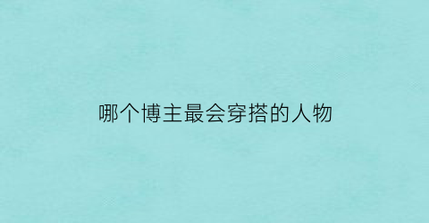 哪个博主最会穿搭的人物(哪些穿搭博主比较时尚呀)