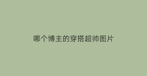 哪个博主的穿搭超帅图片(哪些穿搭博主比较时尚呀)