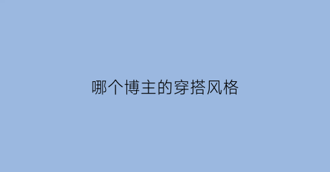 哪个博主的穿搭风格(哪些穿搭博主比较时尚呀)