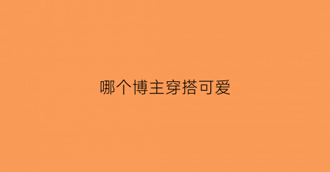 哪个博主穿搭可爱(哪个博主穿搭可爱好看)