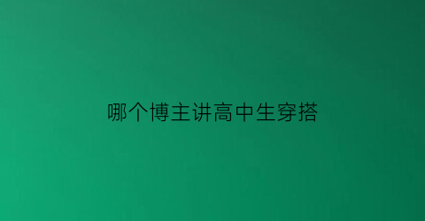 哪个博主讲高中生穿搭(2020年高中生最火穿搭)