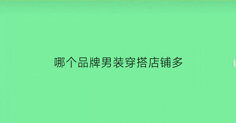 哪个品牌男装穿搭店铺多(比较推荐的男装店铺)