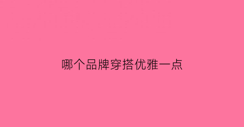 哪个品牌穿搭优雅一点(哪个品牌穿搭优雅一点好看)