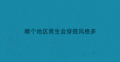 哪个地区男生会穿搭风格多(哪个地区的男生最受欢迎)