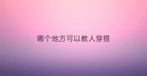 哪个地方可以教人穿搭(哪个地方可以教人穿搭衣服)