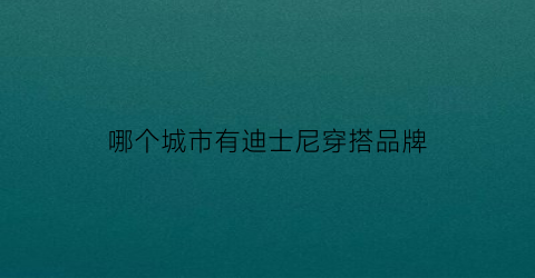 哪个城市有迪士尼穿搭品牌(迪士尼适合穿什么)