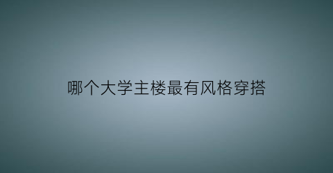 哪个大学主楼最有风格穿搭(大学高楼排名)