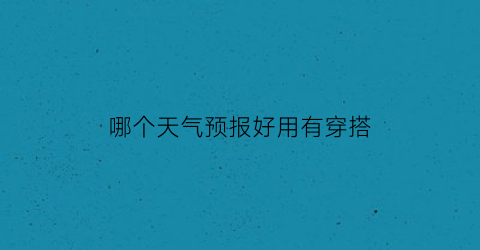 哪个天气预报好用有穿搭(哪个天气预报最好用)