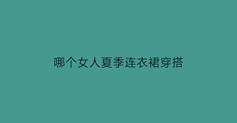 哪个女人夏季连衣裙穿搭(哪个女人夏季连衣裙穿搭好看)