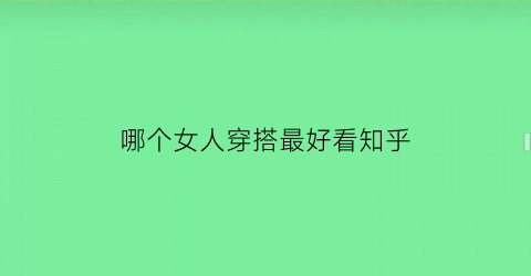 哪个女人穿搭最好看知乎(女人哪种穿衣打扮最吸引男人)