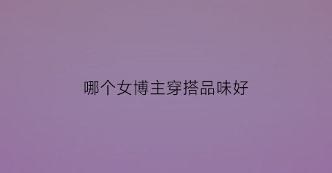 哪个女博主穿搭品味好(哪个女博主穿搭品味好看)