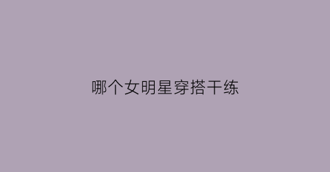 哪个女明星穿搭干练(哪个女明星穿搭干练好看)