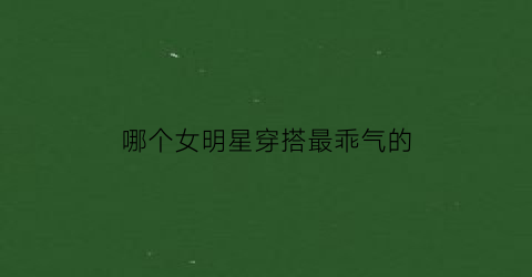 哪个女明星穿搭最乖气的(哪个明星穿衣搭配好看)