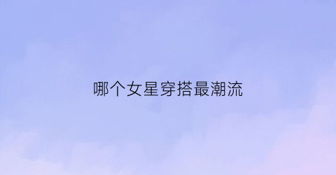 哪个女星穿搭最潮流