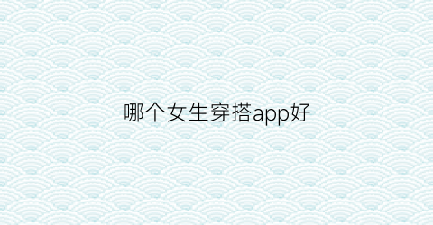 哪个女生穿搭app好(哪个女生穿搭app好用)