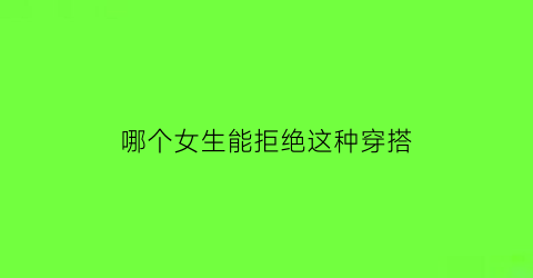 哪个女生能拒绝这种穿搭(什么样的女人不会拒绝男人)