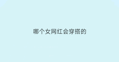 哪个女网红会穿搭的(哪个女网红会穿搭的)