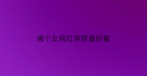 哪个女网红穿搭最好看(哪个女网红穿搭最好看的)