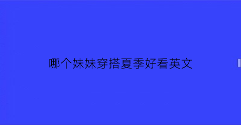 哪个妹妹穿搭夏季好看英文(我妹妹穿这件白色的毛衣很漂亮的英文)