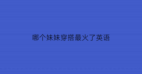 哪个妹妹穿搭最火了英语(你妹妹穿什么衣服英文)