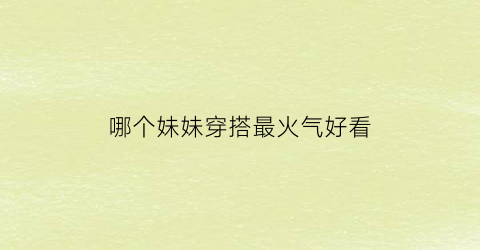 哪个妹妹穿搭最火气好看(什么牌子的妹子好穿)