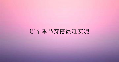 哪个季节穿搭最难买呢(哪个季节穿搭最难买呢女生)