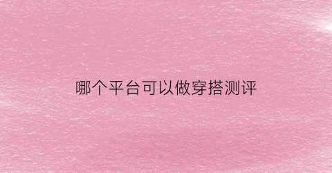 哪个平台可以做穿搭测评(专业穿搭平台)