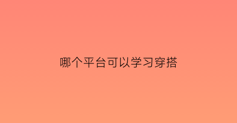 哪个平台可以学习穿搭(可以学穿搭的app)