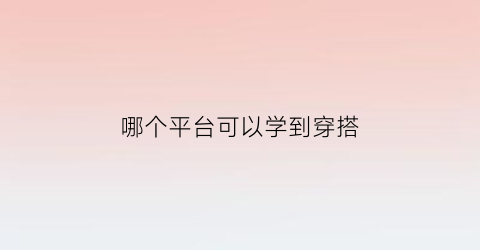 哪个平台可以学到穿搭(哪个app可以学穿搭)