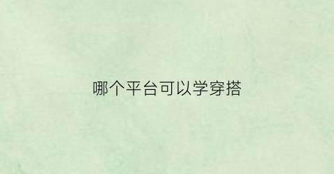 哪个平台可以学穿搭(在哪儿学穿搭软件)