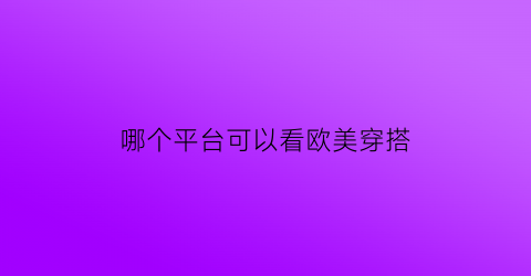 哪个平台可以看欧美穿搭(欧美潮流穿搭在哪里能看)