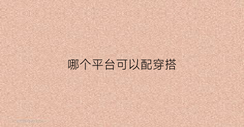 哪个平台可以配穿搭(哪个软件搭配衣服便宜又好看)