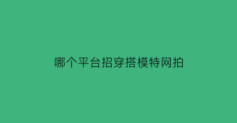 哪个平台招穿搭模特网拍(招模特app)