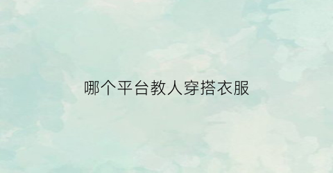 哪个平台教人穿搭衣服(教人学穿搭的软件)