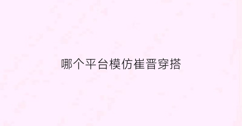 哪个平台模仿崔晋穿搭