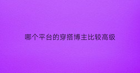 哪个平台的穿搭博主比较高级(穿搭博主的app)