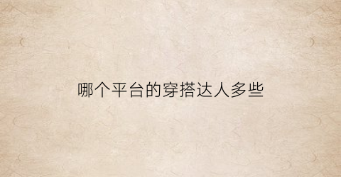 哪个平台的穿搭达人多些(穿搭达人是什么职业)