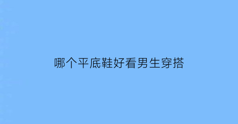 哪个平底鞋好看男生穿搭