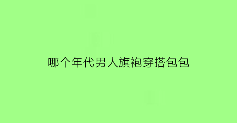 哪个年代男人旗袍穿搭包包(旗袍时期的男装)