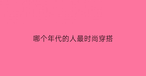 哪个年代的人最时尚穿搭(不同年代穿搭)