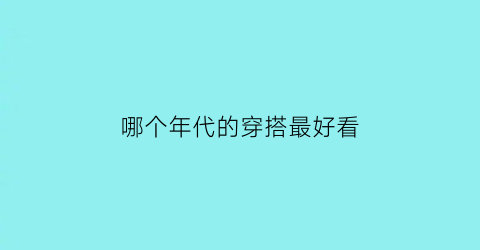 哪个年代的穿搭最好看(各个年代穿衣风格)