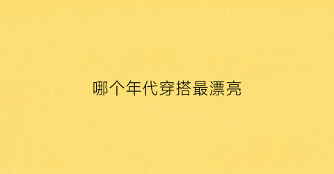 哪个年代穿搭最漂亮(穿什么朝代)