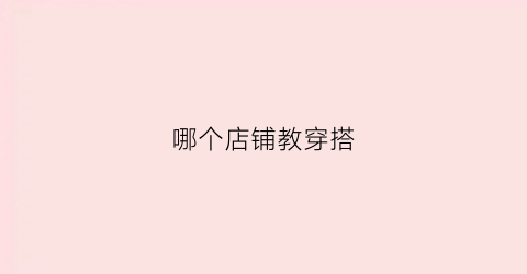 哪个店铺教穿搭(在哪可以学穿搭)